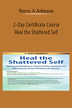 2–Day Certificate Course Heal the Shattered Self Advanced Evidence-Based Interventions to Effectively Treat Shattered Clients - Steve A Johnson